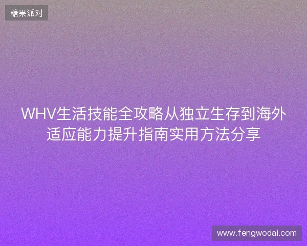 WHV生活技能全攻略从独立生存到海外适应能力提升指南实用方法分享