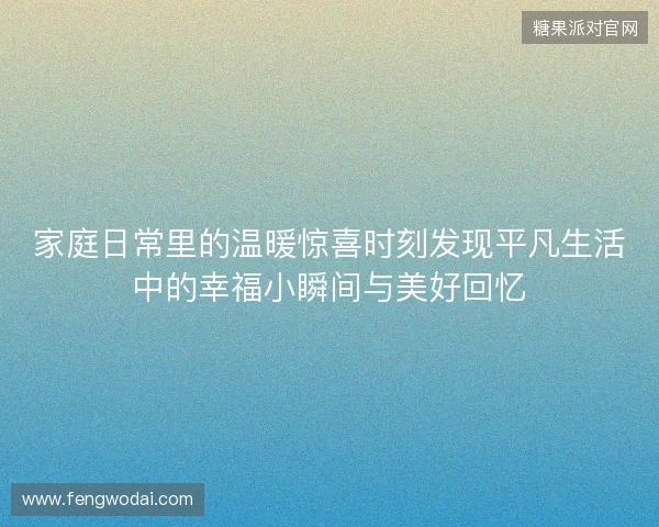 家庭日常里的温暖惊喜时刻发现平凡生活中的幸福小瞬间与美好回忆