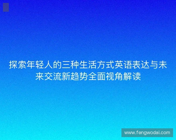 探索年轻人的三种生活方式英语表达与未来交流新趋势全面视角解读