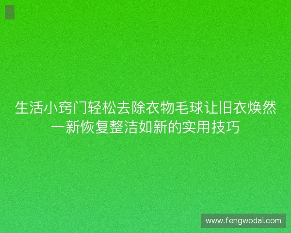 生活小窍门轻松去除衣物毛球让旧衣焕然一新恢复整洁如新的实用技巧
