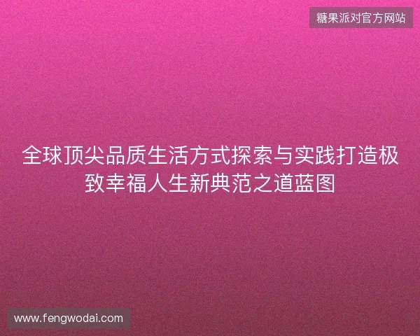 全球顶尖品质生活方式探索与实践打造极致幸福人生新典范之道蓝图 全球顶尖品质生活方式探索与实践打造极致幸福人生新典范之道蓝图