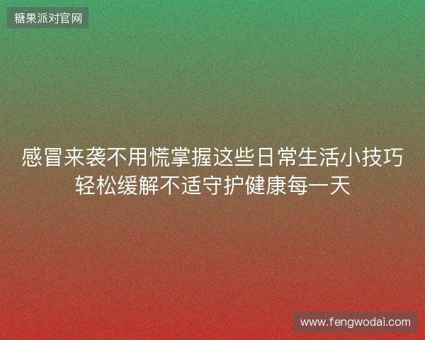 感冒来袭不用慌掌握这些日常生活小技巧轻松缓解不适守护健康每一天